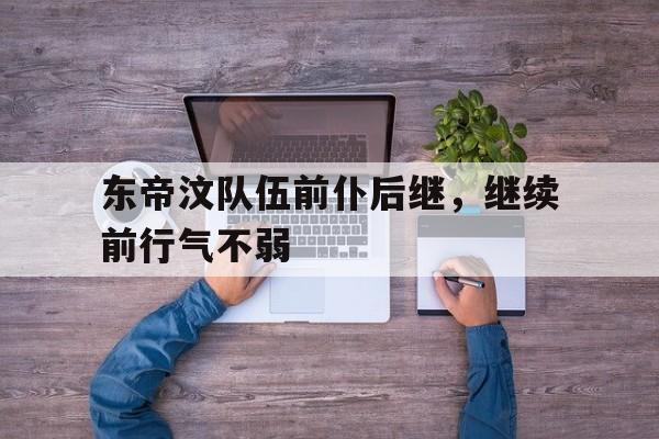 IM体育官网-东帝汶队伍前仆后继，继续前行气不弱